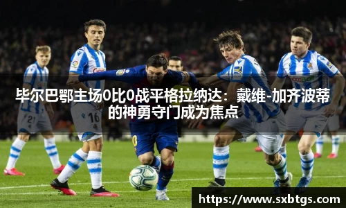 毕尔巴鄂主场0比0战平格拉纳达：戴维-加齐波蒂的神勇守门成为焦点