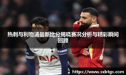 热刺与利物浦最新比分揭晓赛况分析与精彩瞬间回顾